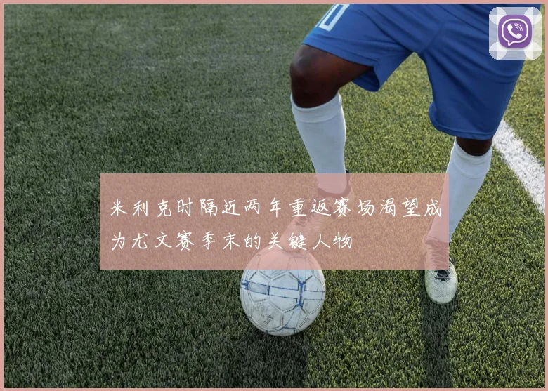 米利克时隔近两年重返赛场渴望成为尤文赛季末的关键人物