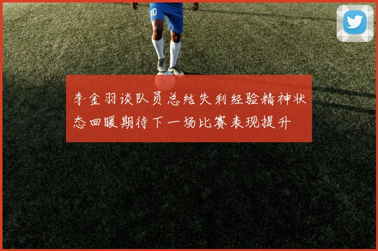 李金羽谈队员总结失利经验精神状态回暖期待下一场比赛表现提升