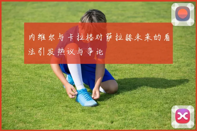 内维尔与卡拉格对萨拉赫未来的看法引发热议与争论