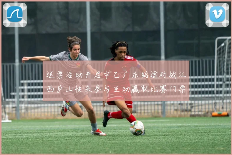 送票活动开启中乙广东铭途对战江西庐山快来参与互动赢取比赛门票