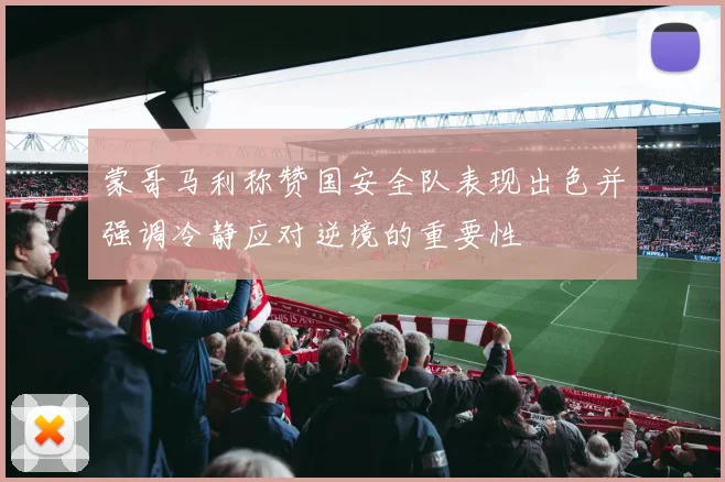 蒙哥马利称赞国安全队表现出色并强调冷静应对逆境的重要性