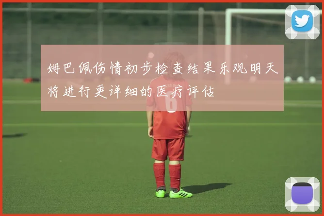 姆巴佩伤情初步检查结果乐观明天将进行更详细的医疗评估
