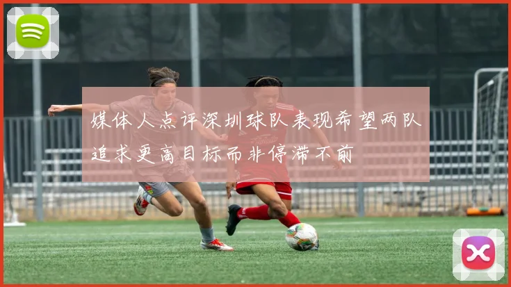 媒体人点评深圳球队表现希望两队追求更高目标而非停滞不前