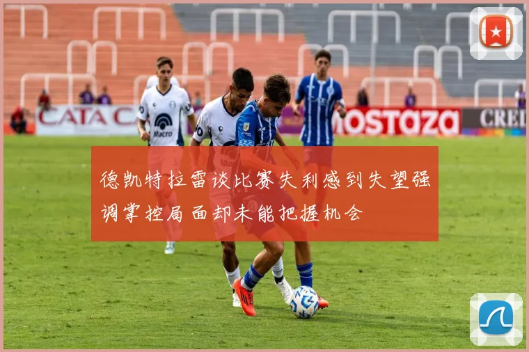 德凯特拉雷谈比赛失利感到失望强调掌控局面却未能把握机会