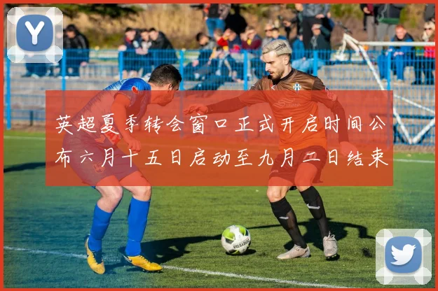 英超夏季转会窗口正式开启时间公布六月十五日启动至九月二日结束