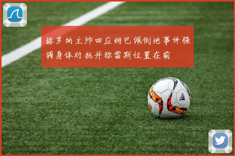 赫罗纳主帅回应姆巴佩倒地事件强调身体对抗并称雷斯位置在前