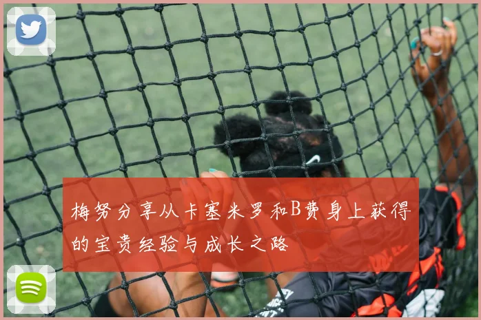 梅努分享从卡塞米罗和B费身上获得的宝贵经验与成长之路