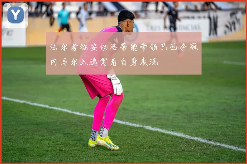 法尔考称安切洛蒂能带领巴西夺冠内马尔入选需看自身表现