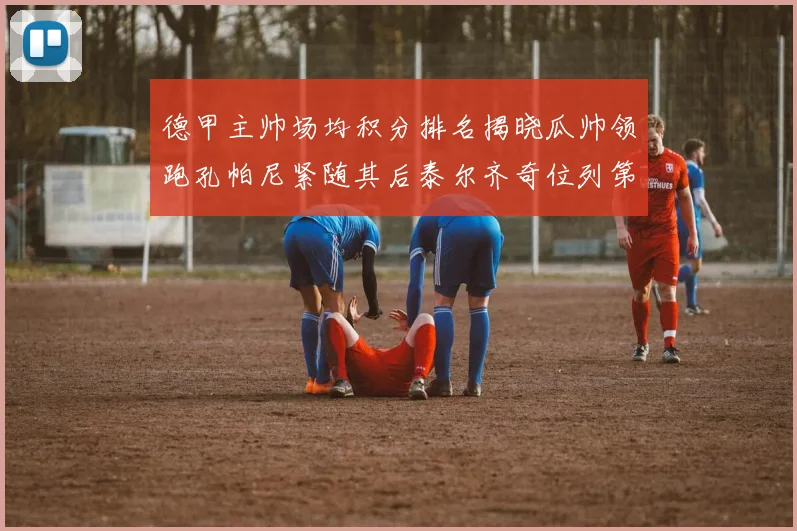 德甲主帅场均积分排名揭晓瓜帅领跑孔帕尼紧随其后泰尔齐奇位列第六