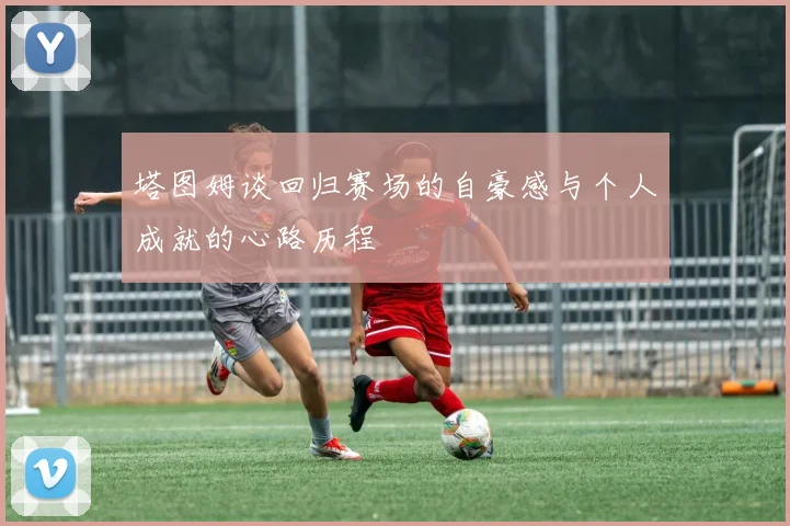塔图姆谈回归赛场的自豪感与个人成就的心路历程