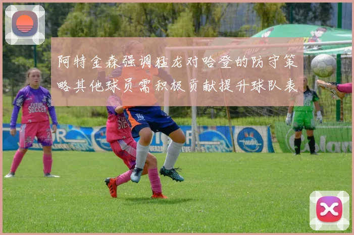 阿特金森强调猛龙对哈登的防守策略其他球员需积极贡献提升球队表现