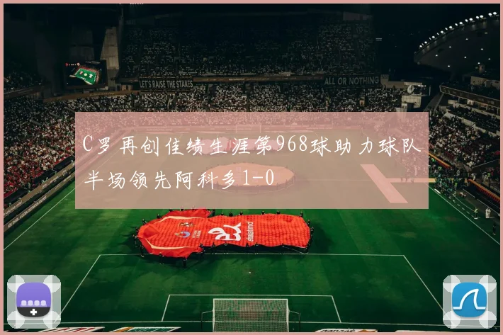 C罗再创佳绩生涯第968球助力球队半场领先阿科多1-0