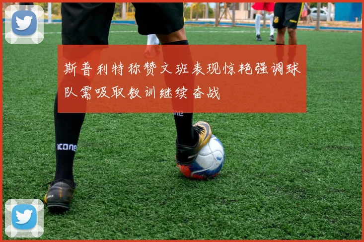 斯普利特称赞文班表现惊艳强调球队需吸取教训继续奋战