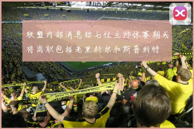 联盟内部消息称七位主帅休赛期或将离职包括老里科尔和斯普利特