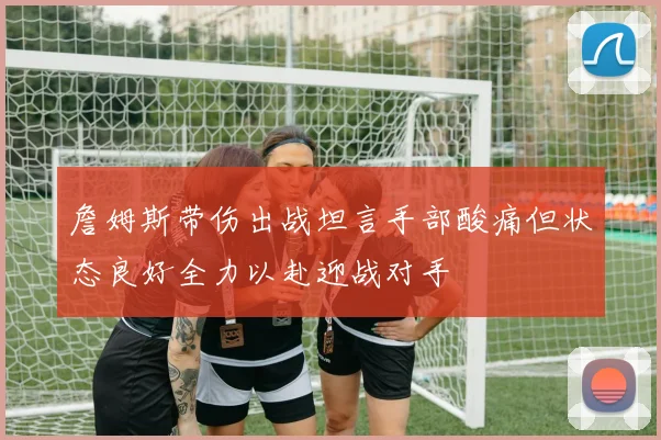 詹姆斯带伤出战坦言手部酸痛但状态良好全力以赴迎战对手