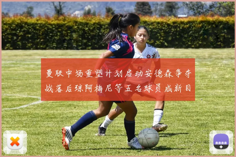 曼联中场重塑计划启动安德森争夺战落后琼阿梅尼等五名球员成新目标