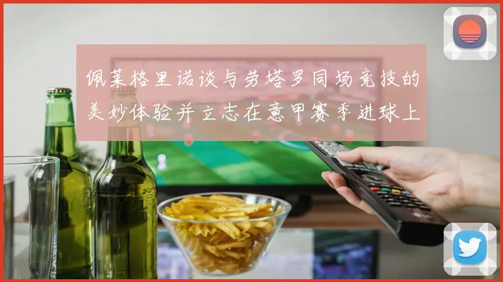佩莱格里诺谈与劳塔罗同场竞技的美妙体验并立志在意甲赛季进球上双