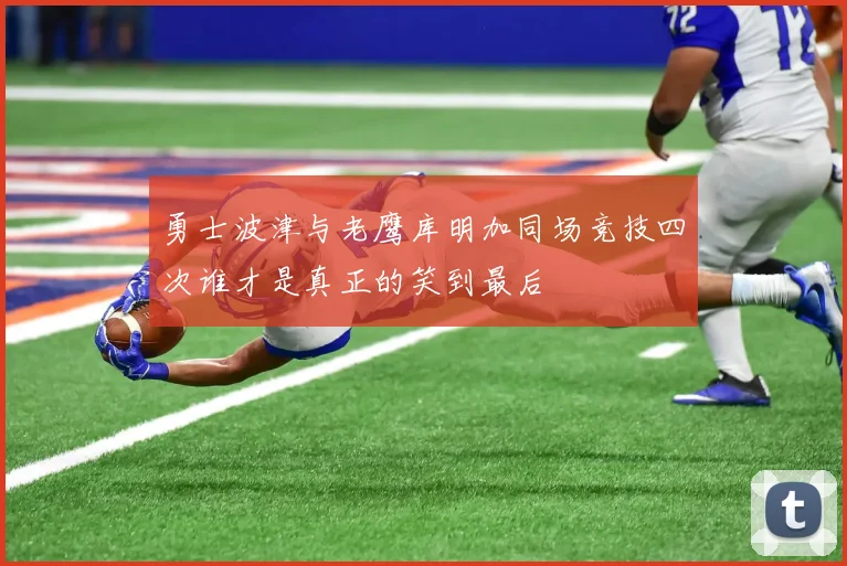 勇士波津与老鹰库明加同场竞技四次谁才是真正的笑到最后