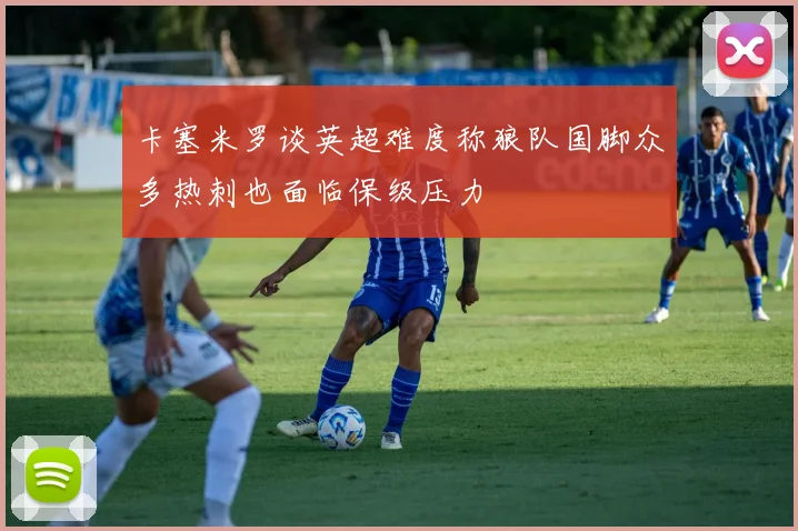 卡塞米罗谈英超难度称狼队国脚众多热刺也面临保级压力