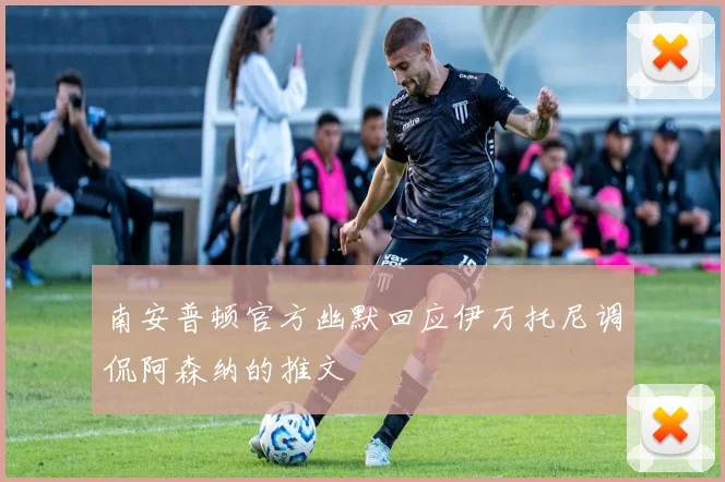 南安普顿官方幽默回应伊万托尼调侃阿森纳的推文
