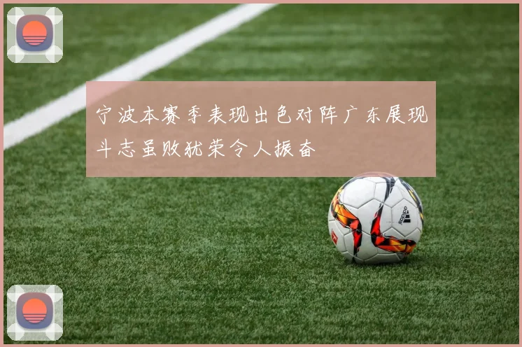 宁波本赛季表现出色对阵广东展现斗志虽败犹荣令人振奋