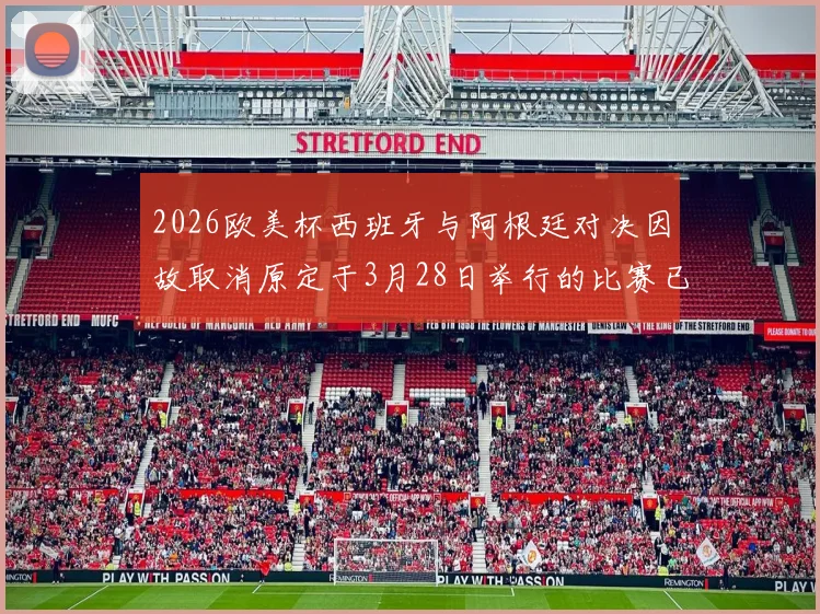 2026欧美杯西班牙与阿根廷对决因故取消原定于3月28日举行的比赛已被取消