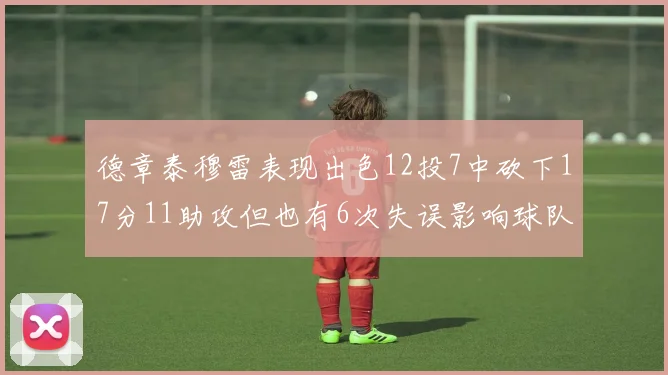 德章泰穆雷表现出色12投7中砍下17分11助攻但也有6次失误影响球队表现