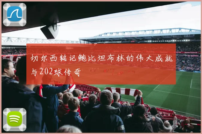切尔西铭记鲍比坦布林的伟大成就与202球传奇