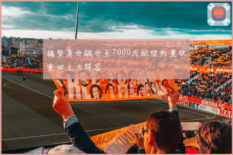 梅努身价飙升至7000万欧续约曼联重回主力阵容