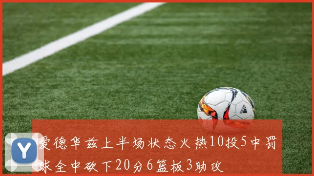 爱德华兹上半场状态火热10投5中罚球全中砍下20分6篮板3助攻