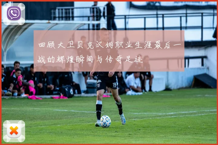 回顾大卫贝克汉姆职业生涯最后一战的辉煌瞬间与传奇足迹