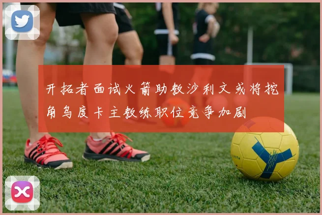 开拓者面试火箭助教沙利文或将挖角乌度卡主教练职位竞争加剧