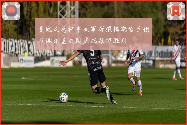 曼城足总杯半决赛海报揭晓哈兰德与谢尔基共同庆祝期待胜利