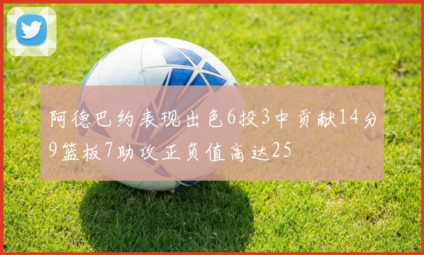 阿德巴约表现出色6投3中贡献14分9篮板7助攻正负值高达25