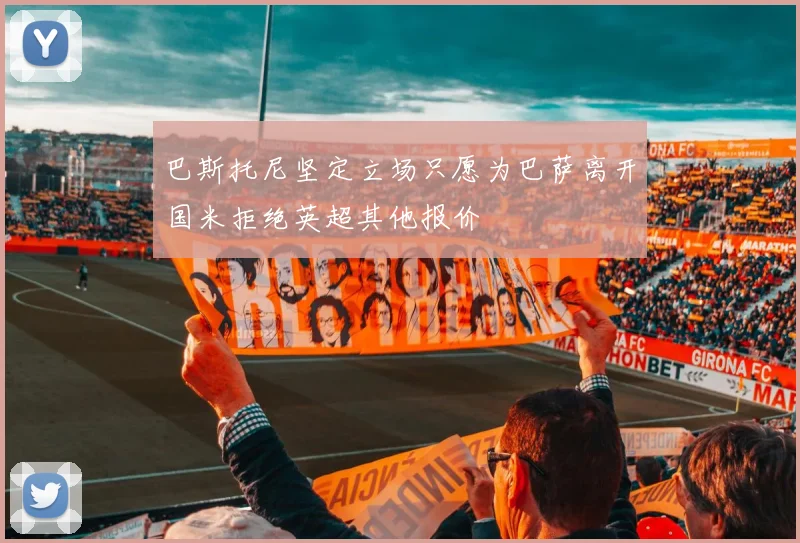 巴斯托尼坚定立场只愿为巴萨离开国米拒绝英超其他报价