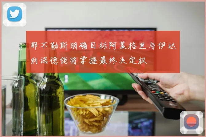 那不勒斯明确目标阿莱格里与伊达利诺德佬将掌握最终决定权