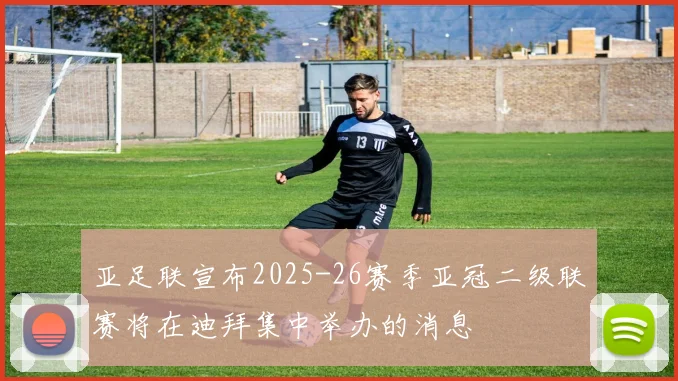 亚足联宣布2025-26赛季亚冠二级联赛将在迪拜集中举办的消息