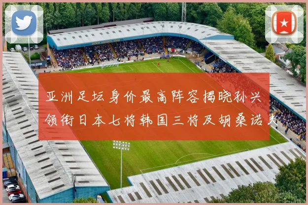 亚洲足坛身价最高阵容揭晓孙兴慜领衔日本七将韩国三将及胡桑诺夫入选