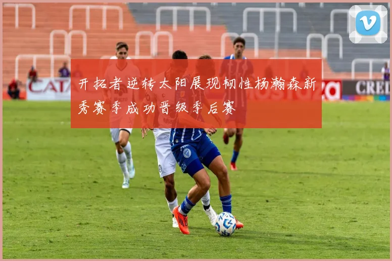 开拓者逆转太阳展现韧性杨瀚森新秀赛季成功晋级季后赛