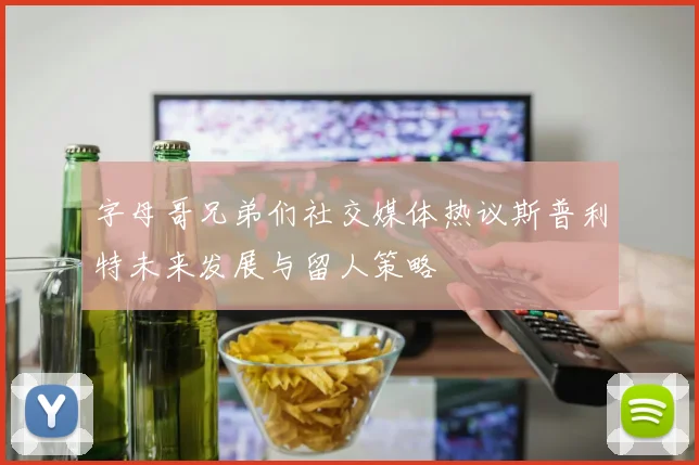 字母哥兄弟们社交媒体热议斯普利特未来发展与留人策略