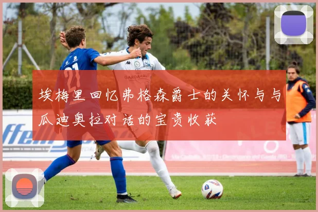 埃梅里回忆弗格森爵士的关怀与与瓜迪奥拉对话的宝贵收获