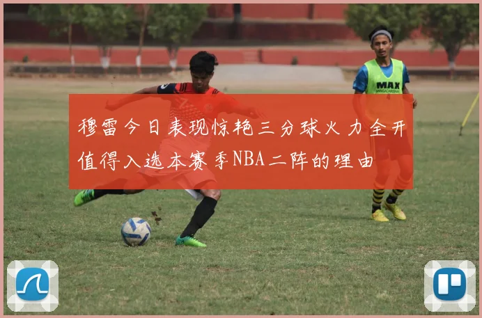 穆雷今日表现惊艳三分球火力全开值得入选本赛季NBA二阵的理由