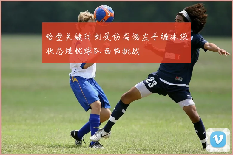 哈登关键时刻受伤离场左手缠冰袋状态堪忧球队面临挑战