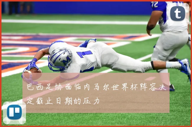 巴西足协面临内马尔世界杯阵容决定截止日期的压力
