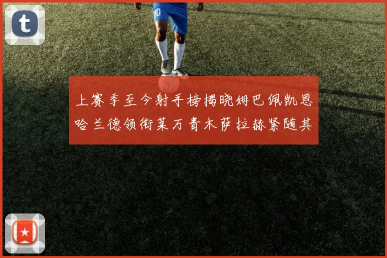 上赛季至今射手榜揭晓姆巴佩凯恩哈兰德领衔莱万青木萨拉赫紧随其后