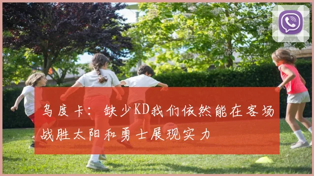 乌度卡：缺少KD我们依然能在客场战胜太阳和勇士展现实力