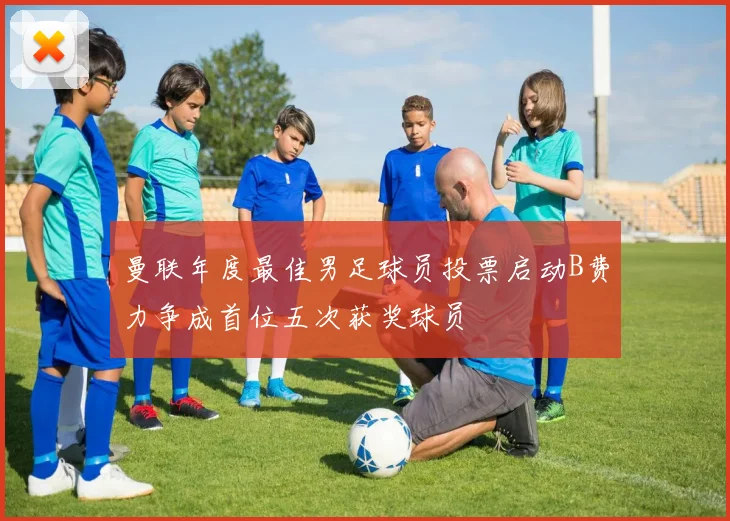 曼联年度最佳男足球员投票启动B费力争成首位五次获奖球员