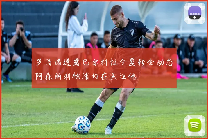 罗马诺透露巴尔科拉今夏转会动态阿森纳利物浦均在关注他