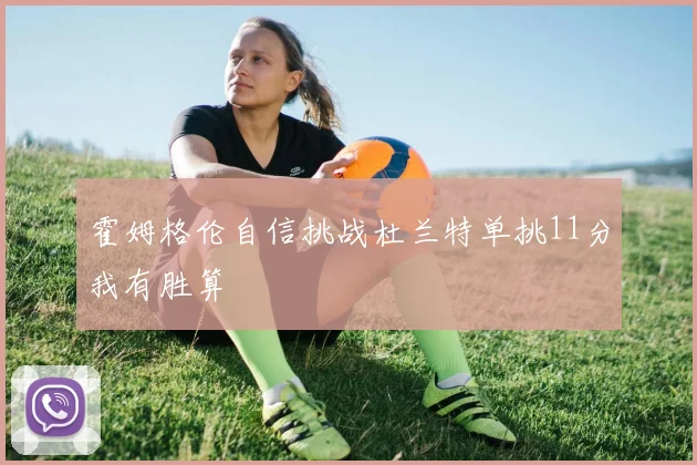 霍姆格伦自信挑战杜兰特单挑11分我有胜算