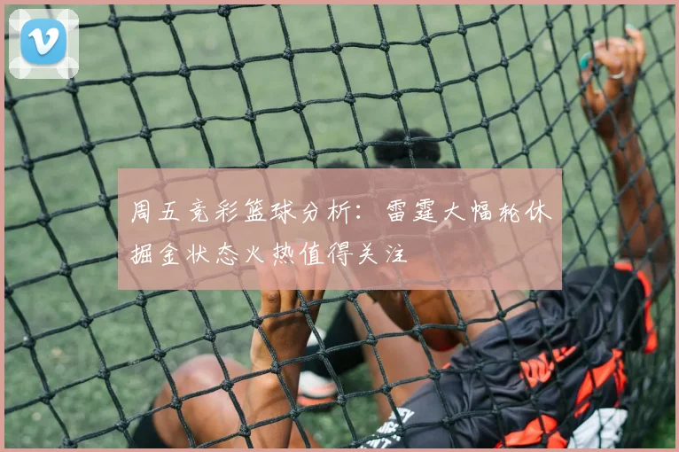 周五竞彩篮球分析：雷霆大幅轮休掘金状态火热值得关注